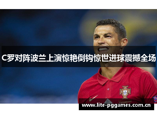 C罗对阵波兰上演惊艳倒钩惊世进球震撼全场